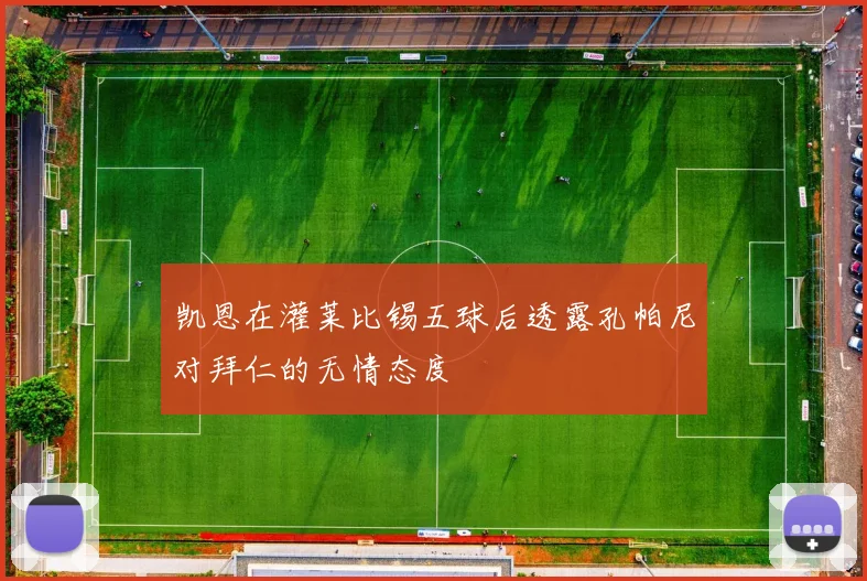凯恩在灌莱比锡五球后透露孔帕尼对拜仁的无情态度