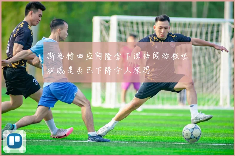 斯洛特回应阿隆索下课传闻称教练权威是否已下降令人深思