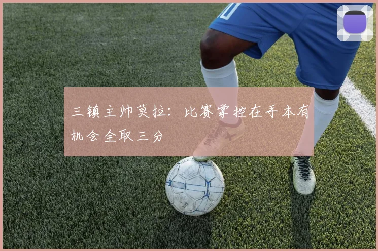 三镇主帅莫拉：比赛掌控在手本有机会全取三分