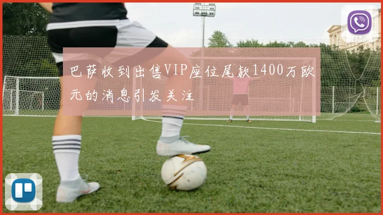 巴萨收到出售VIP座位尾款1400万欧元的消息引发关注