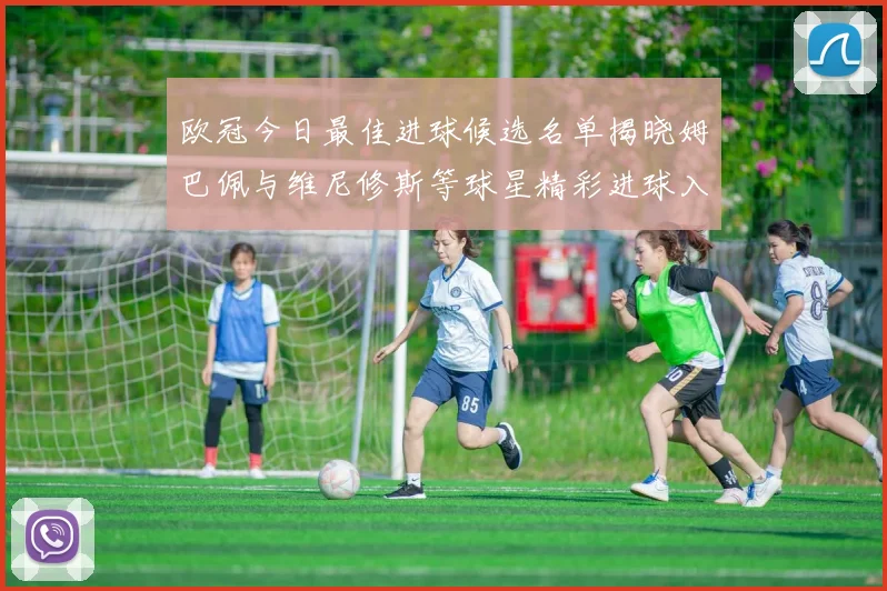 欧冠今日最佳进球候选名单揭晓姆巴佩与维尼修斯等球星精彩进球入围