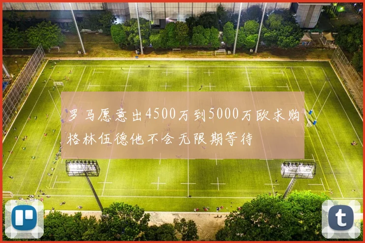 罗马愿意出4500万到5000万欧求购格林伍德他不会无限期等待