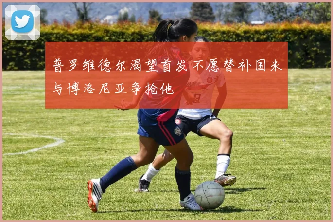 普罗维德尔渴望首发不愿替补国米与博洛尼亚争抢他