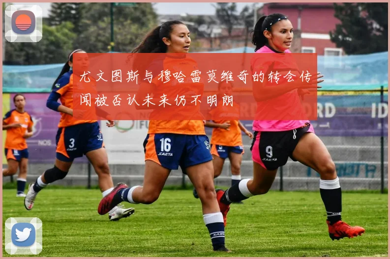 尤文图斯与穆哈雷莫维奇的转会传闻被否认未来仍不明朗