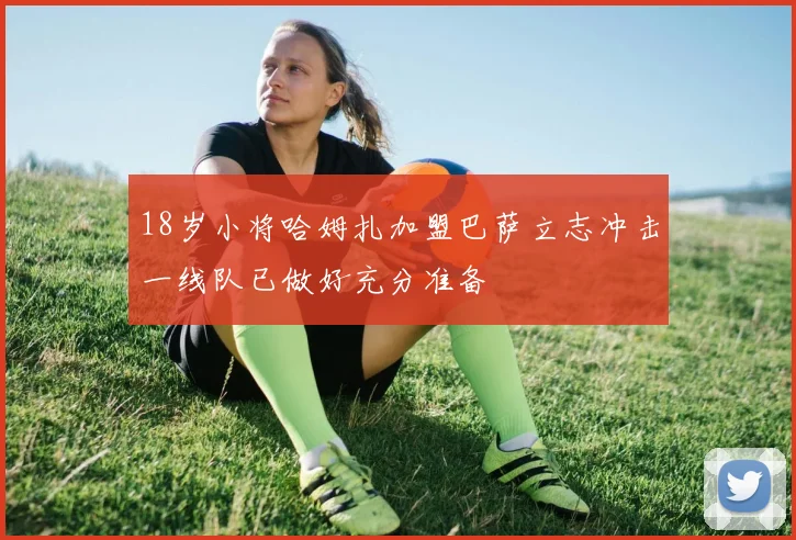 18岁小将哈姆扎加盟巴萨立志冲击一线队已做好充分准备