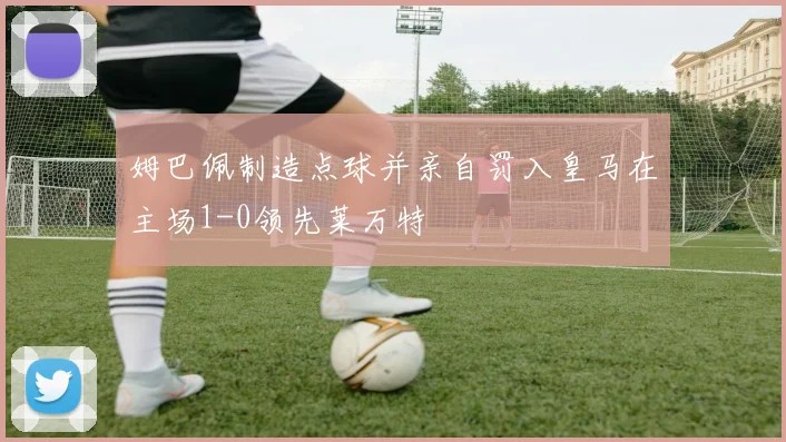 姆巴佩制造点球并亲自罚入皇马在主场1-0领先莱万特
