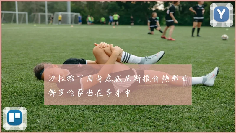 沙拉维下周考虑威尼斯报价热那亚佛罗伦萨也在争夺中