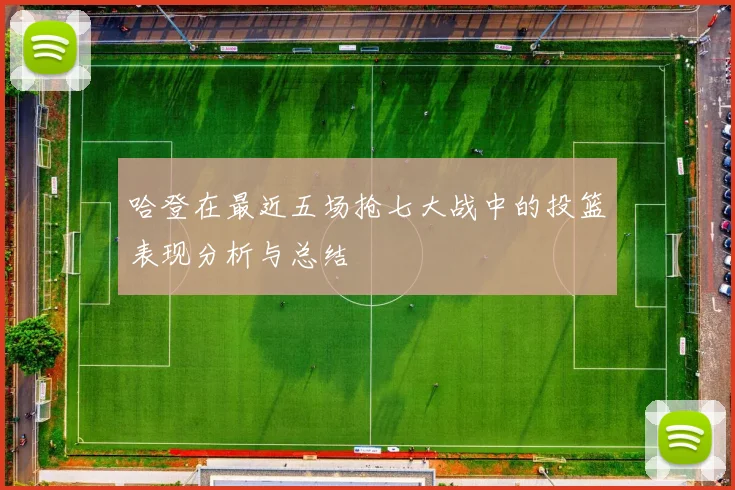哈登在最近五场抢七大战中的投篮表现分析与总结