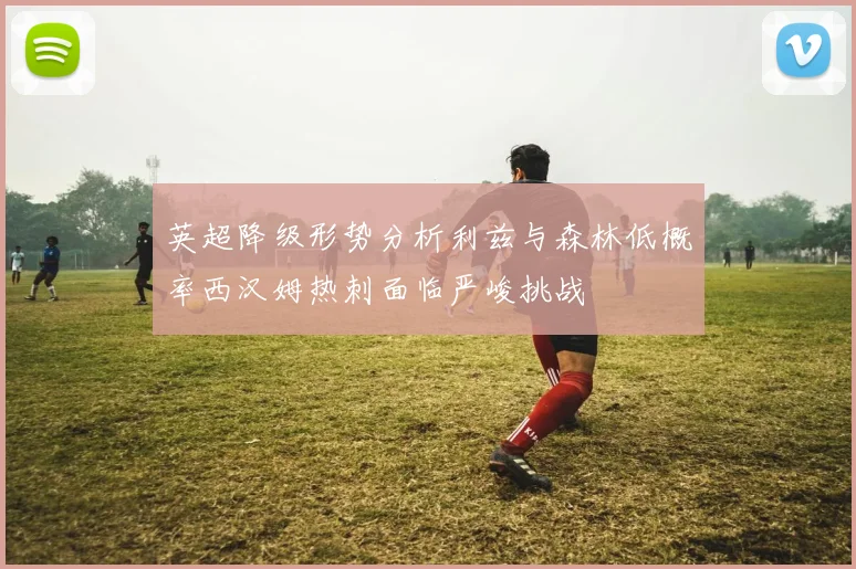 英超降级形势分析利兹与森林低概率西汉姆热刺面临严峻挑战