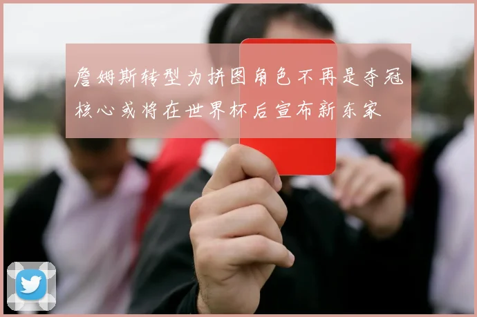詹姆斯转型为拼图角色不再是夺冠核心或将在世界杯后宣布新东家