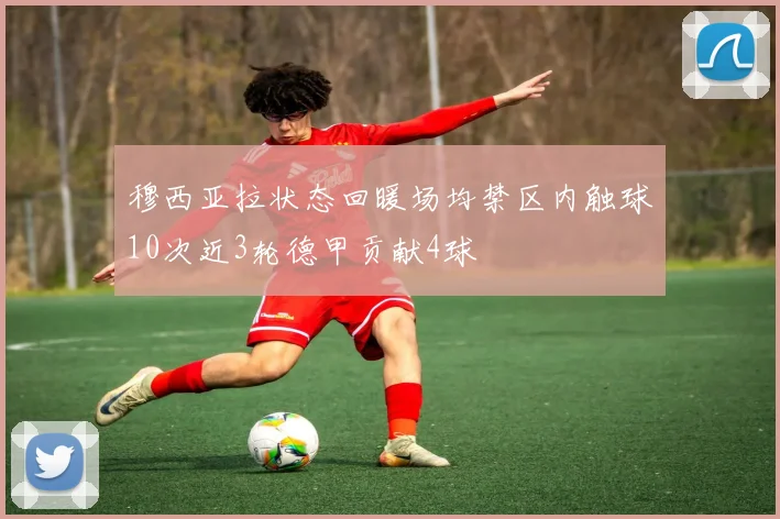 穆西亚拉状态回暖场均禁区内触球10次近3轮德甲贡献4球