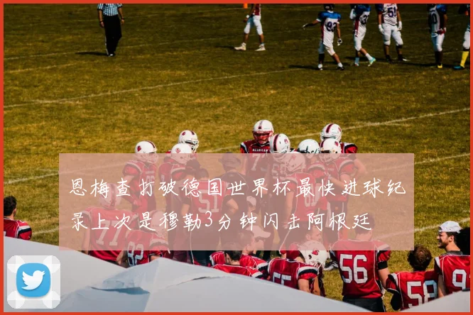 恩梅查打破德国世界杯最快进球纪录上次是穆勒3分钟闪击阿根廷