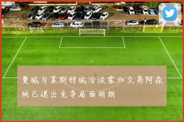 曼城与莱斯特城洽谈蒙加交易阿森纳已退出竞争局面明朗