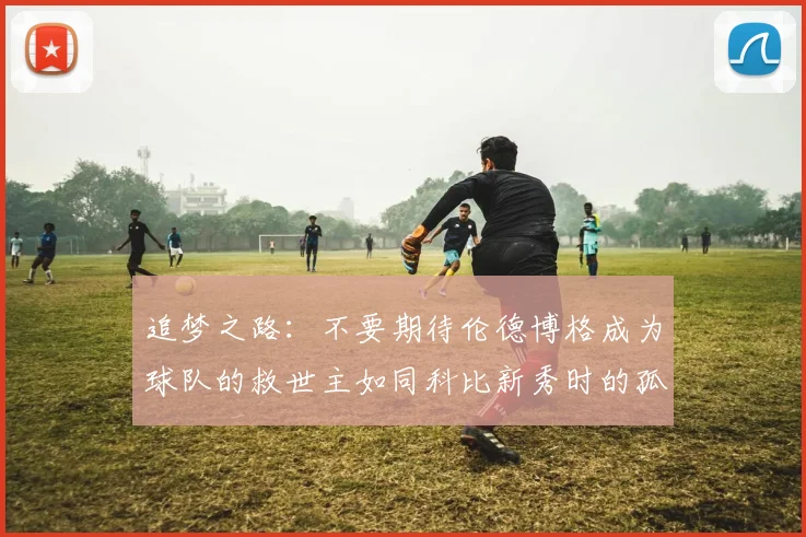 追梦之路：不要期待伦德博格成为球队的救世主如同科比新秀时的孤独奋斗