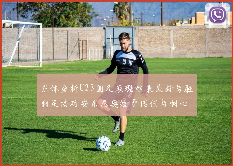 东体分析U23国足表现难兼美好与胜利足协对安东尼奥给予信任与耐心