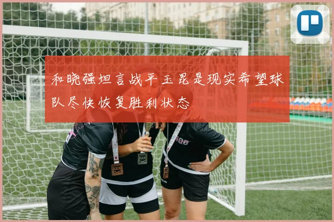 和晓强坦言战平玉昆是现实希望球队尽快恢复胜利状态
