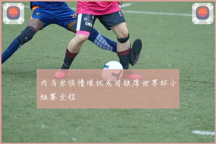内马尔伤情堪忧或将缺席世界杯小组赛全程