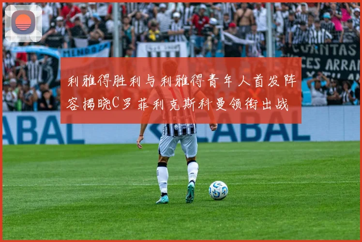 利雅得胜利与利雅得青年人首发阵容揭晓C罗菲利克斯科曼领衔出战