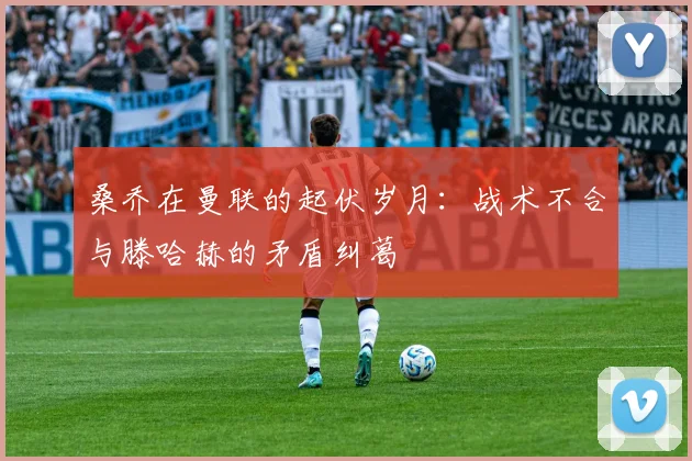 桑乔在曼联的起伏岁月：战术不合与滕哈赫的矛盾纠葛