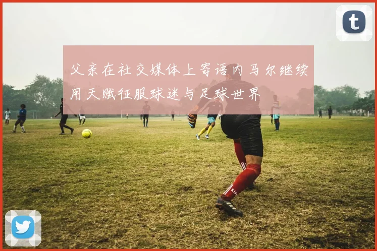 父亲在社交媒体上寄语内马尔继续用天赋征服球迷与足球世界