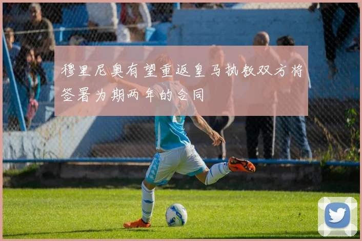 穆里尼奥有望重返皇马执教双方将签署为期两年的合同