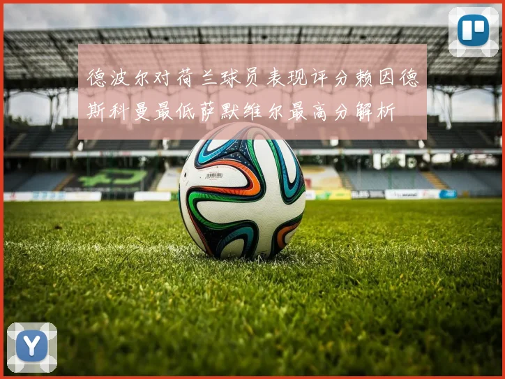 德波尔对荷兰球员表现评分赖因德斯科曼最低萨默维尔最高分解析