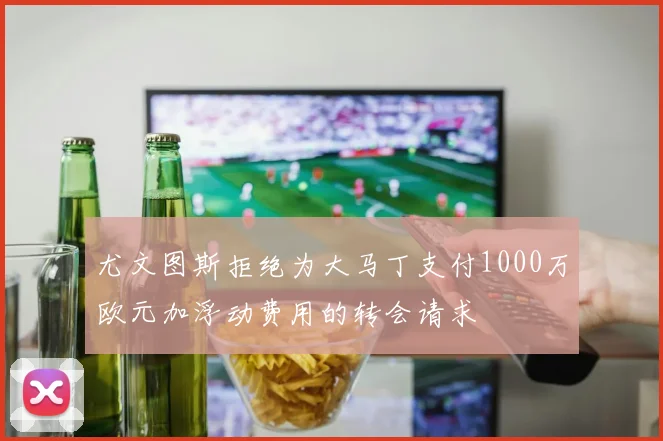 尤文图斯拒绝为大马丁支付1000万欧元加浮动费用的转会请求