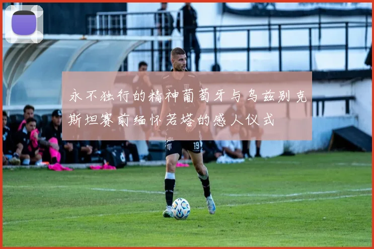 永不独行的精神葡萄牙与乌兹别克斯坦赛前缅怀若塔的感人仪式