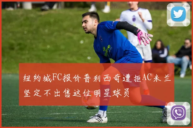 纽约城FC报价普利西奇遭拒AC米兰坚定不出售这位明星球员