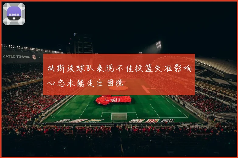 纳斯谈球队表现不佳投篮失准影响心态未能走出困境