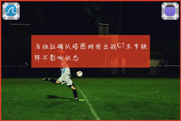 马祖拉确认塔图姆将出战G7末节缺阵不影响状态