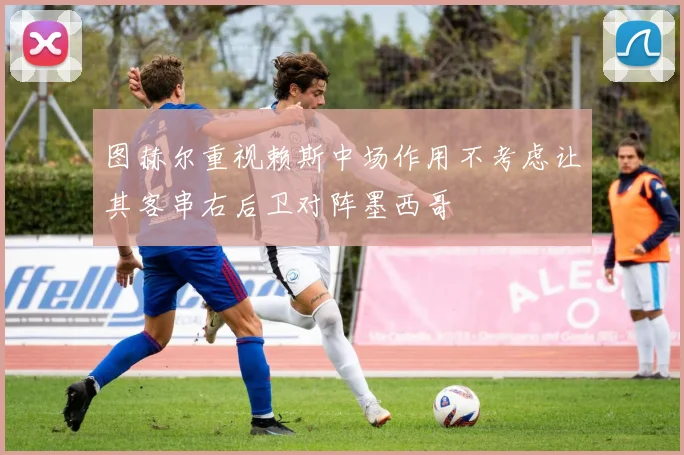 图赫尔重视赖斯中场作用不考虑让其客串右后卫对阵墨西哥