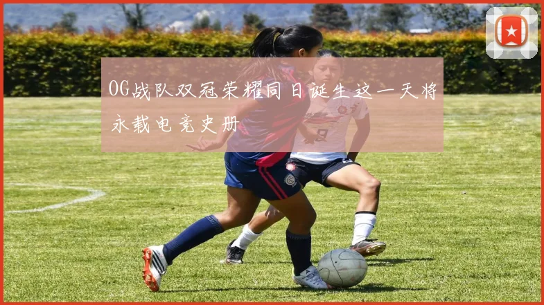 OG战队双冠荣耀同日诞生这一天将永载电竞史册
