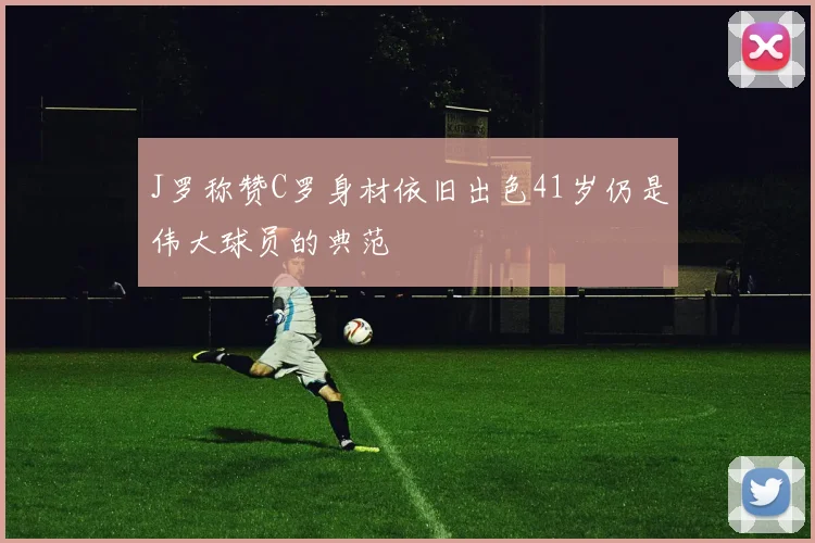 J罗称赞C罗身材依旧出色41岁仍是伟大球员的典范