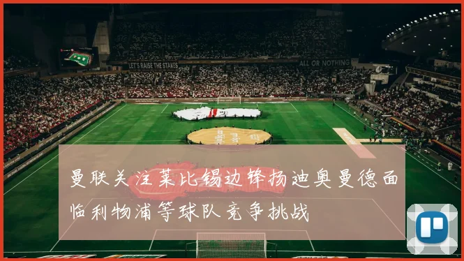 曼联关注莱比锡边锋扬迪奥曼德面临利物浦等球队竞争挑战